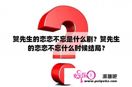 贺先生的恋恋不忘是什么剧？贺先生的恋恋不忘什么时候结局？