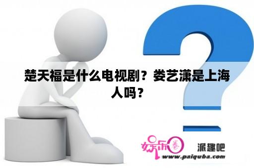 楚天福是什么电视剧？娄艺潇是上海人吗？