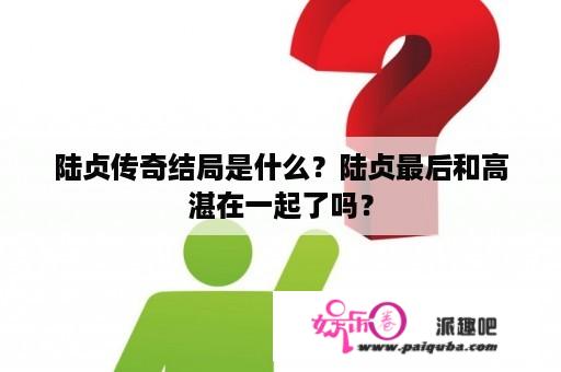 陆贞传奇结局是什么？陆贞最后和高湛在一起了吗？