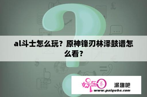 al斗士怎么玩？原神锋刃林泽鼓谱怎么看？