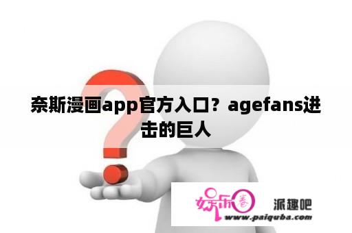 奈斯漫画app官方入口？agefans进击的巨人