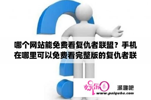 哪个网站能免费看复仇者联盟？手机在哪里可以免费看完整版的复仇者联盟？