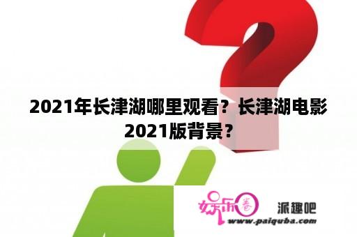 2021年长津湖哪里观看？长津湖电影2021版背景？