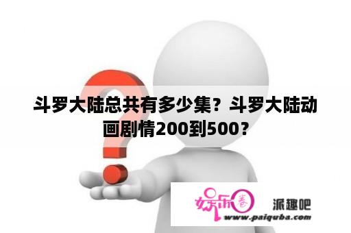 斗罗大陆总共有多少集？斗罗大陆动画剧情200到500？