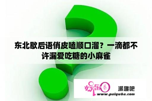 东北歇后语俏皮嗑顺口溜？一滴都不许漏爱吃糖的小麻雀