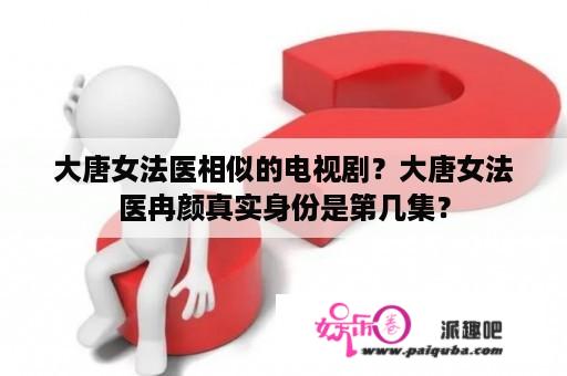 大唐女法医相似的电视剧？大唐女法医冉颜真实身份是第几集？