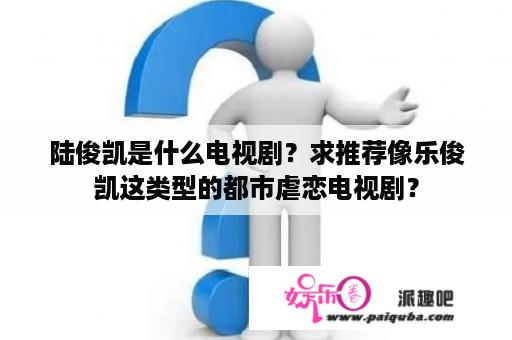 陆俊凯是什么电视剧？求推荐像乐俊凯这类型的都市虐恋电视剧？