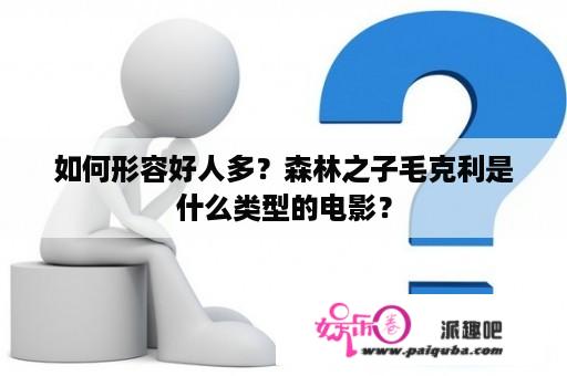 如何形容好人多？森林之子毛克利是什么类型的电影？