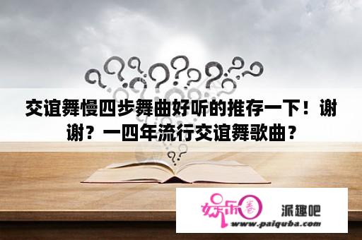 交谊舞慢四步舞曲好听的推存一下！谢谢？一四年流行交谊舞歌曲？