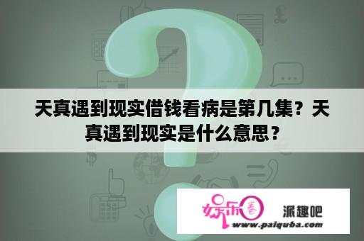 天真遇到现实借钱看病是第几集？天真遇到现实是什么意思？