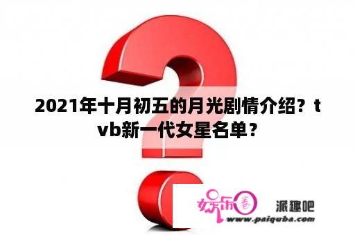 2021年十月初五的月光剧情介绍？tvb新一代女星名单？