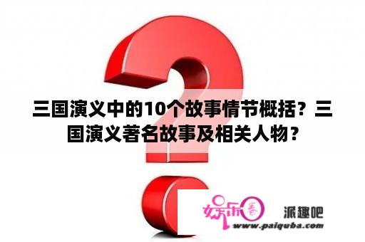 三国演义中的10个故事情节概括？三国演义著名故事及相关人物？