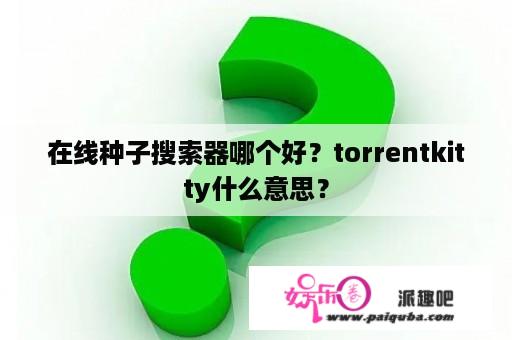 在线种子搜索器哪个好？torrentkitty什么意思？