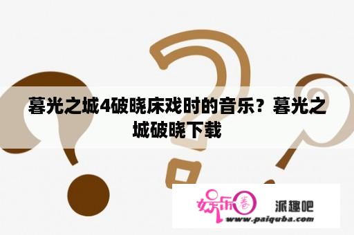 暮光之城4破晓床戏时的音乐？暮光之城破晓下载