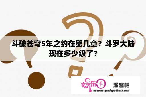 斗破苍穹5年之约在第几章？斗罗大陆现在多少级了？