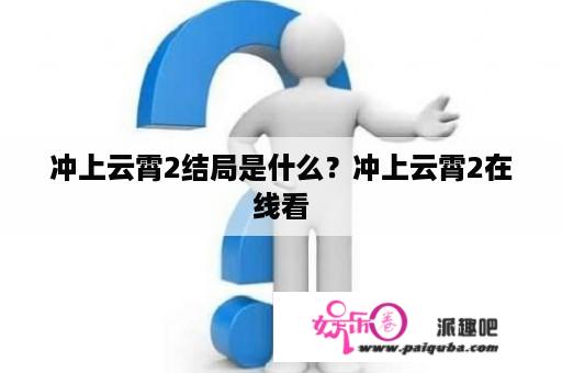 冲上云霄2结局是什么？冲上云霄2在线看