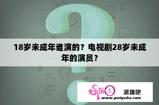 18岁未成年谁演的？电视剧28岁未成年的演员？