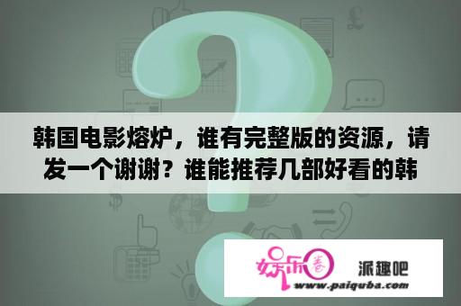 韩国电影熔炉，谁有完整版的资源，请发一个谢谢？谁能推荐几部好看的韩国电影啊？