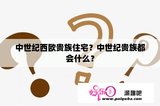 中世纪西欧贵族住宅？中世纪贵族都会什么？