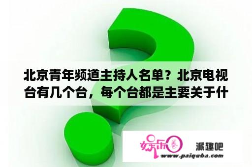 北京青年频道主持人名单？北京电视台有几个台，每个台都是主要关于什么的?应该不一样吧，各有分工？