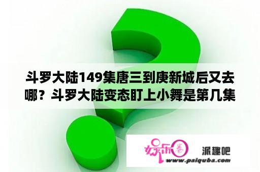 斗罗大陆149集唐三到庚新城后又去哪？斗罗大陆变态盯上小舞是第几集？