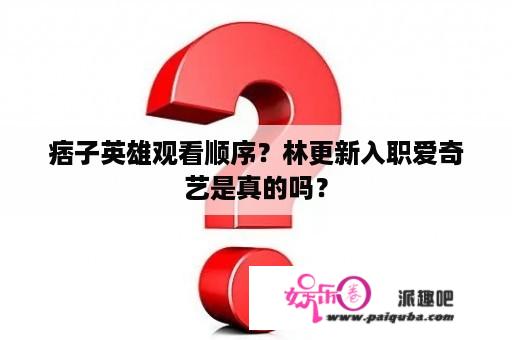 痞子英雄观看顺序？林更新入职爱奇艺是真的吗？