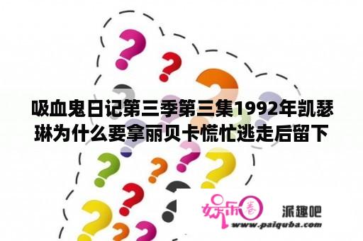 吸血鬼日记第三季第三集1992年凯瑟琳为什么要拿丽贝卡慌忙逃走后留下的项链，S又是出自什么原因要拿？初代吸血鬼第三季第22集片尾曲？