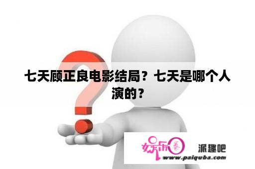 七天顾正良电影结局？七天是哪个人演的？