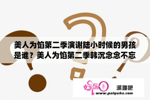 美人为馅第二季演谢陆小时候的男孩是谁？美人为馅第二季韩沉念念不忘的苏眠是谁？