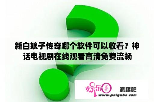 新白娘子传奇哪个软件可以收看？神话电视剧在线观看高清免费流畅