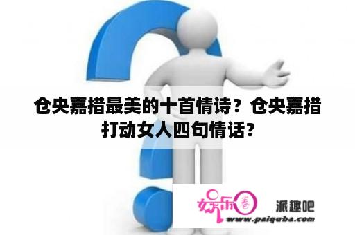 仓央嘉措最美的十首情诗？仓央嘉措打动女人四句情话？