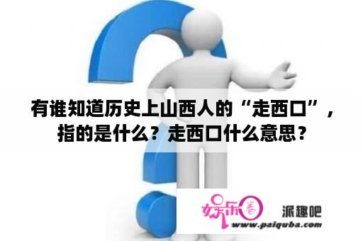 有谁知道历史上山西人的“走西口”，指的是什么？走西口什么意思？