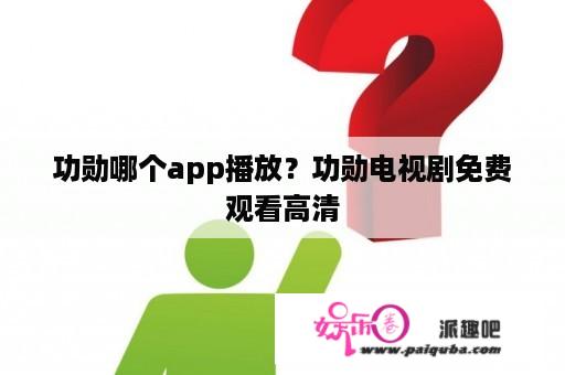 功勋哪个app播放？功勋电视剧免费观看高清