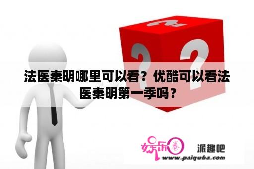 法医秦明哪里可以看？优酷可以看法医秦明第一季吗？