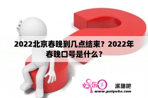 2022北京春晚到几点结束？2022年春晚口号是什么？