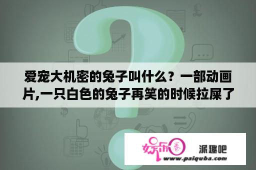 爱宠大机密的兔子叫什么？一部动画片,一只白色的兔子再笑的时候拉屎了,后面有一只猫看见了,用爪？