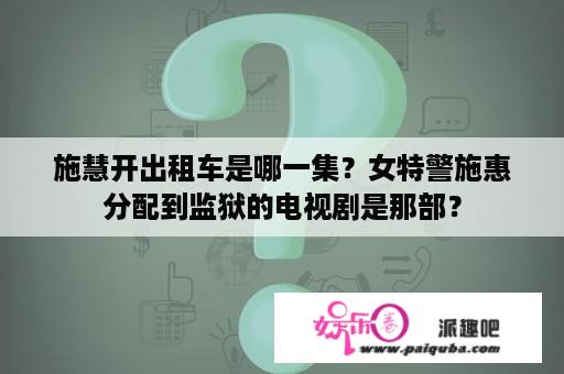 施慧开出租车是哪一集？女特警施惠分配到监狱的电视剧是那部？