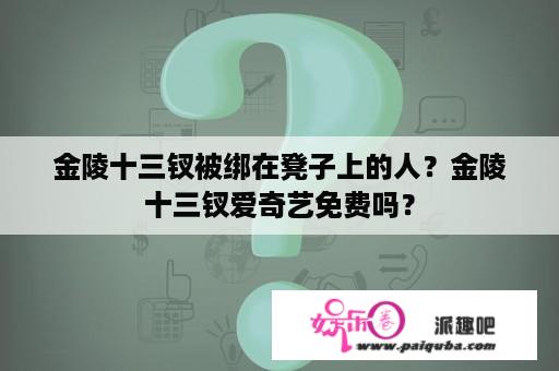 金陵十三钗被绑在凳子上的人？金陵十三钗爱奇艺免费吗？