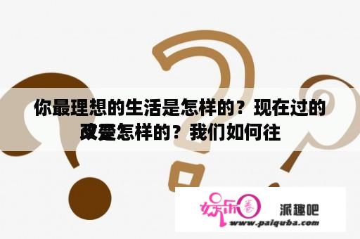 你最理想的生活是怎样的？现在过的又是怎样的？我们如何往
改变？