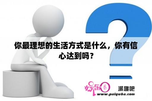 你最理想的生活方式是什么，你有信心达到吗？