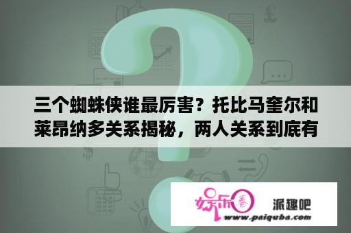 三个蜘蛛侠谁最厉害？托比马奎尔和莱昂纳多关系揭秘，两人关系到底有多好？