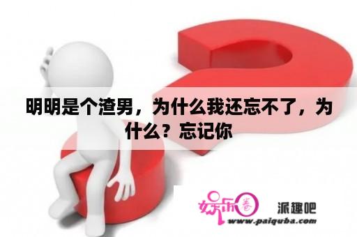 明明是个渣男，为什么我还忘不了，为什么？忘记你