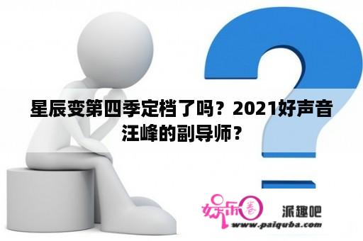 星辰变第四季定档了吗？2021好声音汪峰的副导师？