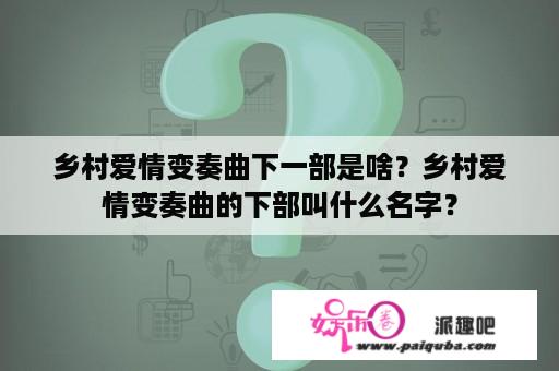 乡村爱情变奏曲下一部是啥？乡村爱情变奏曲的下部叫什么名字？