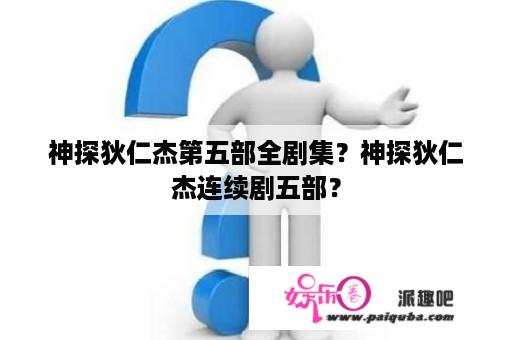 神探狄仁杰第五部全剧集？神探狄仁杰连续剧五部？