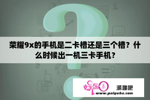 荣耀9x的手机是二卡槽还是三个槽？什么时候出一机三卡手机？