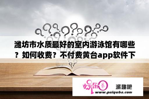 潍坊市水质最好的室内游泳馆有哪些？如何收费？不付费黄台app软件下载ios