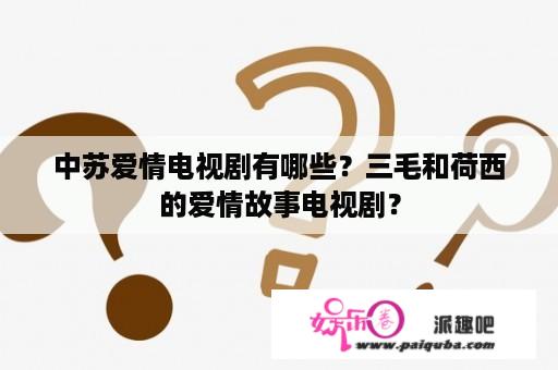 中苏爱情电视剧有哪些？三毛和荷西的爱情故事电视剧？