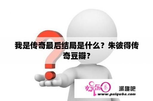 我是传奇最后结局是什么？朱彼得传奇豆瓣？