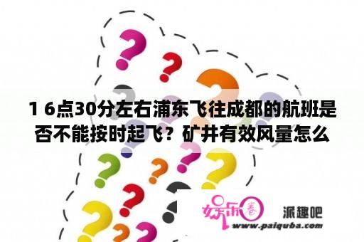 1 6点30分左右浦东飞往成都的航班是否不能按时起飞？矿井有效风量怎么计算？